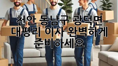 천안 동남구 광덕면 대평리 이사, 완벽하게 준비하세요!